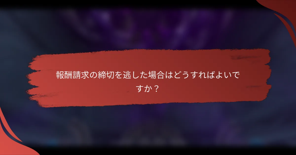 報酬請求の締切を逃した場合はどうすればよいですか？