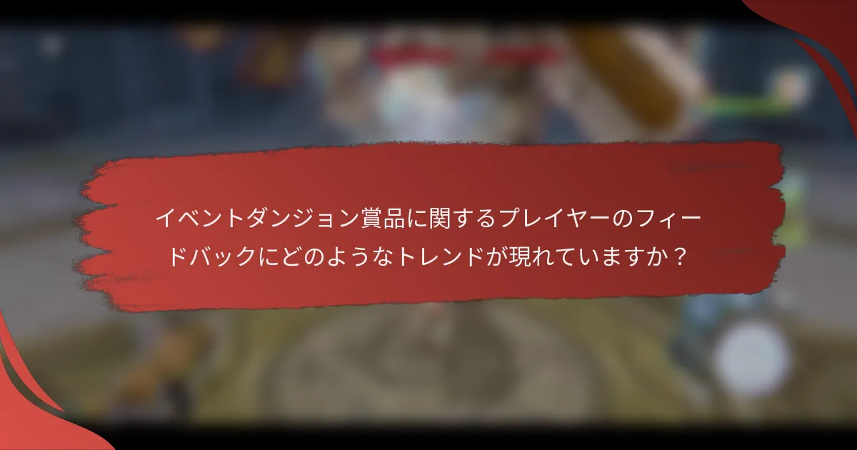 イベントダンジョン賞品に関するプレイヤーのフィードバックにどのようなトレンドが現れていますか？