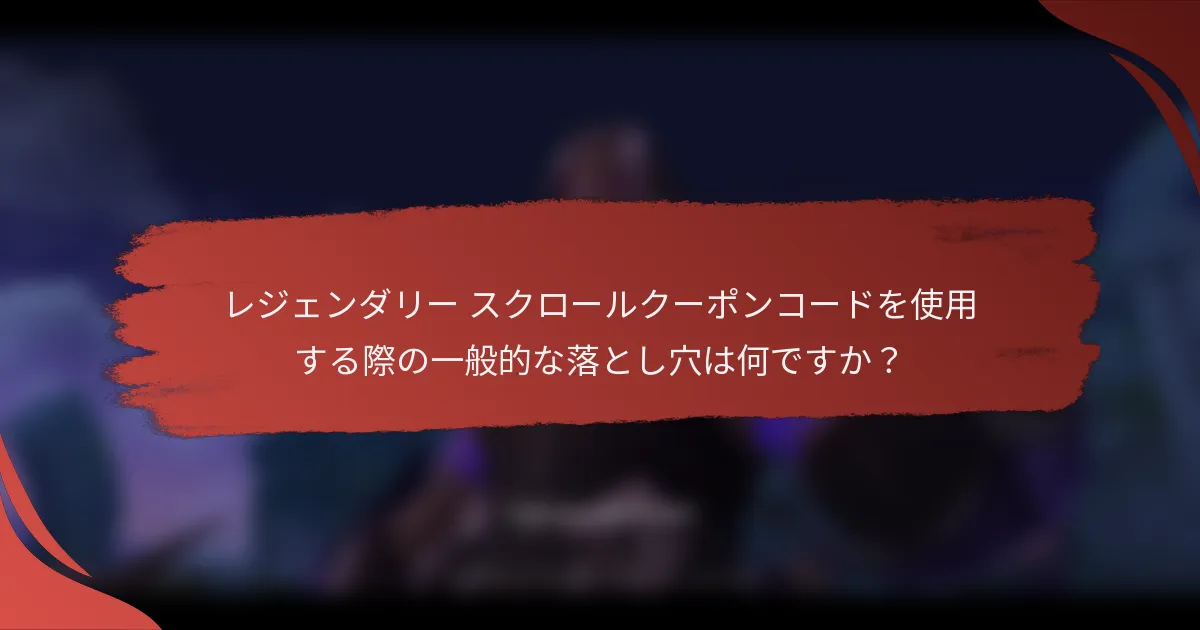 レジェンダリー スクロールクーポンコードを使用する際の一般的な落とし穴は何ですか？