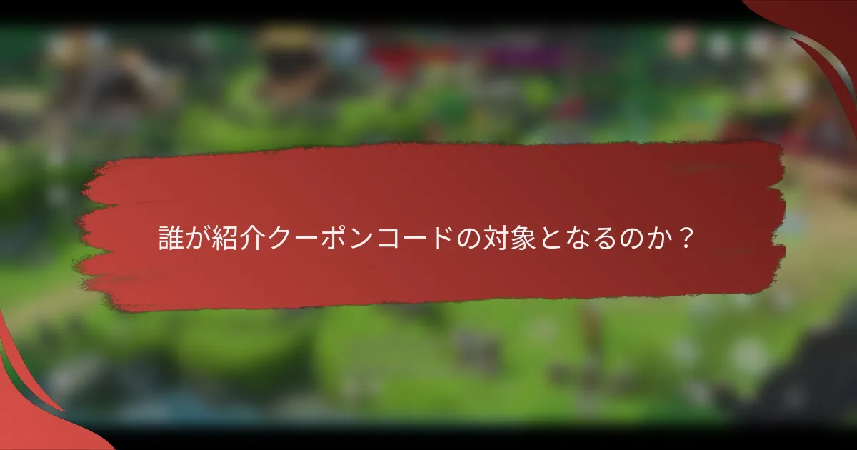 誰が紹介クーポンコードの対象となるのか？