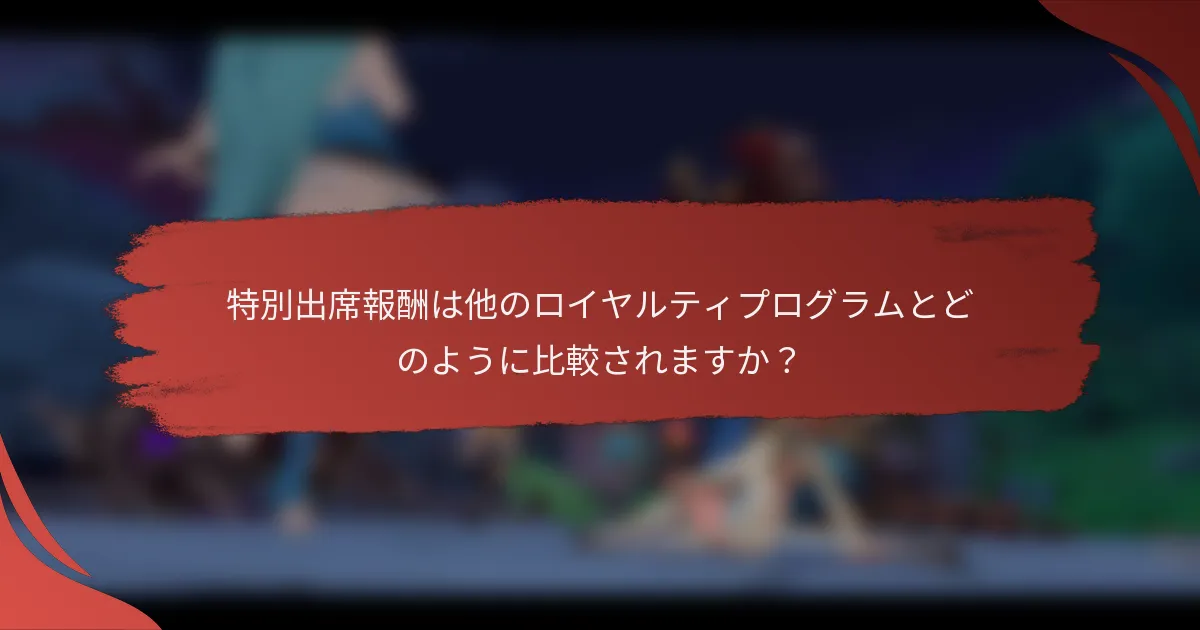 特別出席報酬は他のロイヤルティプログラムとどのように比較されますか？